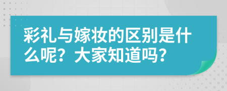 彩礼与嫁妆的区别是什么呢？大家知道吗？