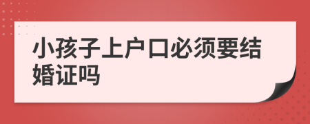 小孩子上户口必须要结婚证吗