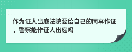 作为证人出庭法院要给自己的同事作证，警察能作证人出庭吗