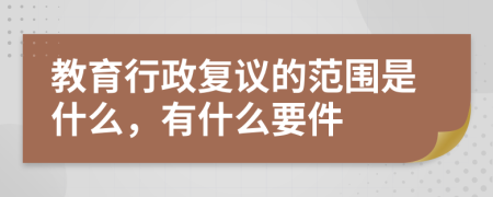 教育行政复议的范围是什么，有什么要件