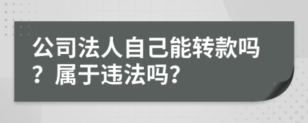 公司法人自己能转款吗？属于违法吗？