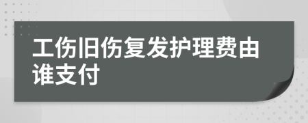 工伤旧伤复发护理费由谁支付