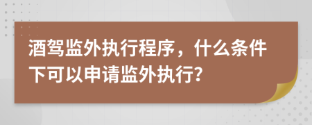 酒驾监外执行程序，什么条件下可以申请监外执行？