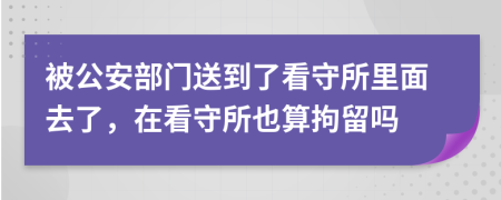 被公安部门送到了看守所里面去了，在看守所也算拘留吗