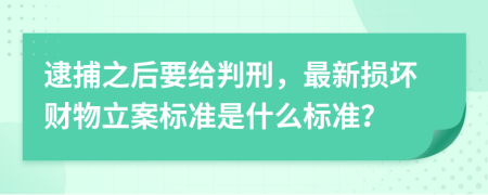 逮捕之后要给判刑，最新损坏财物立案标准是什么标准？