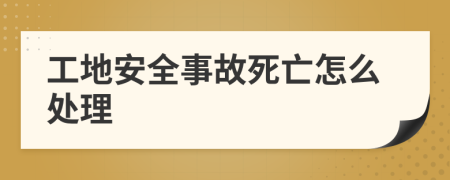 工地安全事故死亡怎么处理