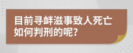 目前寻衅滋事致人死亡如何判刑的呢？