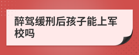 醉驾缓刑后孩子能上军校吗
