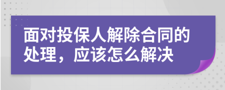 面对投保人解除合同的处理，应该怎么解决