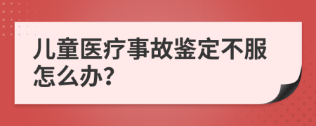 儿童医疗事故鉴定不服怎么办？