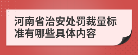 河南省治安处罚裁量标准有哪些具体内容