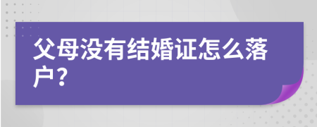 父母没有结婚证怎么落户？