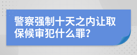 警察强制十天之内让取保候审犯什么罪？