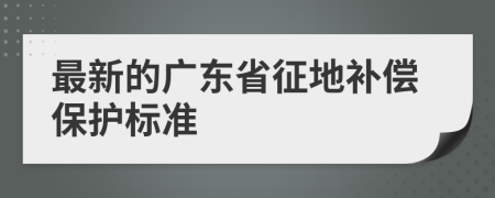 最新的广东省征地补偿保护标准