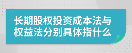 长期股权投资成本法与权益法分别具体指什么