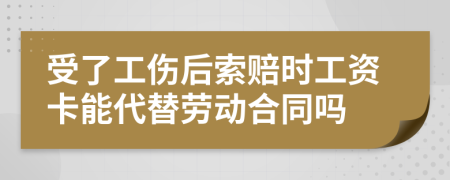 受了工伤后索赔时工资卡能代替劳动合同吗