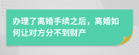 办理了离婚手续之后，离婚如何让对方分不到财产