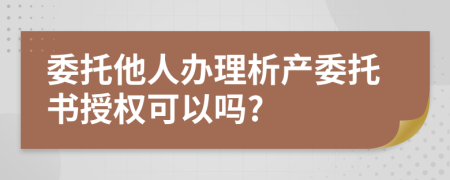 委托他人办理析产委托书授权可以吗?