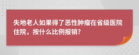 失地老人如果得了恶性肿瘤在省级医院住院，按什么比例报销?