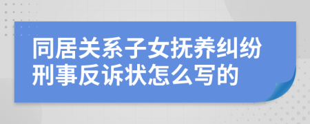 同居关系子女抚养纠纷刑事反诉状怎么写的