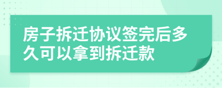 房子拆迁协议签完后多久可以拿到拆迁款