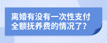 离婚有没有一次性支付全额抚养费的情况了？