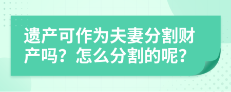 遗产可作为夫妻分割财产吗？怎么分割的呢？