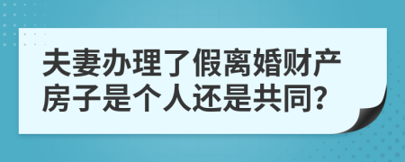 夫妻办理了假离婚财产房子是个人还是共同？