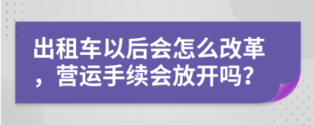 出租车以后会怎么改革，营运手续会放开吗？