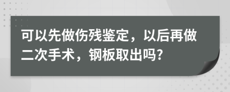 可以先做伤残鉴定，以后再做二次手术，钢板取出吗?