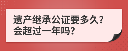 遗产继承公证要多久？会超过一年吗？