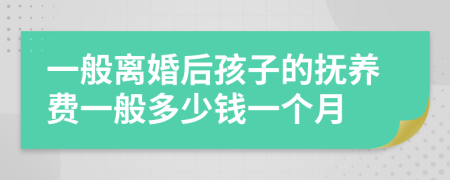 一般离婚后孩子的抚养费一般多少钱一个月