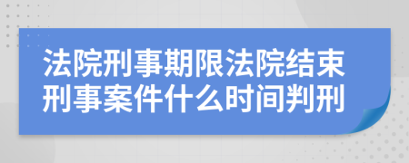 法院刑事期限法院结束刑事案件什么时间判刑