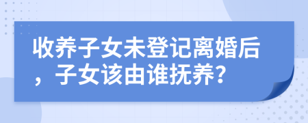 收养子女未登记离婚后，子女该由谁抚养？