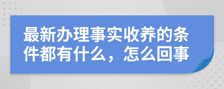 最新办理事实收养的条件都有什么，怎么回事