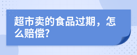 超市卖的食品过期，怎么赔偿?