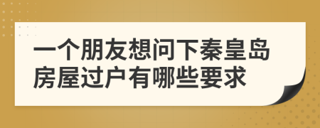 一个朋友想问下秦皇岛房屋过户有哪些要求