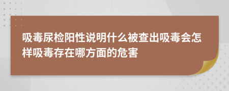 吸毒尿检阳性说明什么被查出吸毒会怎样吸毒存在哪方面的危害