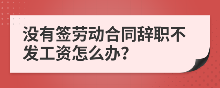 没有签劳动合同辞职不发工资怎么办？