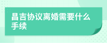 昌吉协议离婚需要什么手续