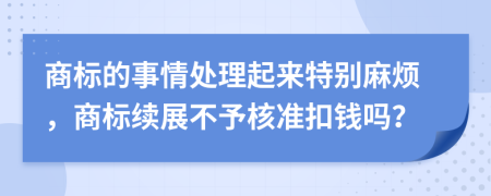 商标的事情处理起来特别麻烦，商标续展不予核准扣钱吗？