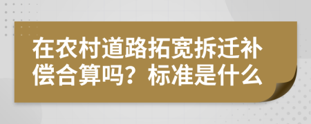 在农村道路拓宽拆迁补偿合算吗？标准是什么