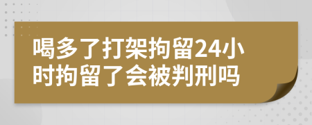 喝多了打架拘留24小时拘留了会被判刑吗