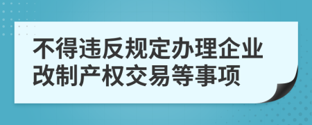 不得违反规定办理企业改制产权交易等事项