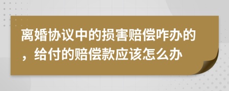 离婚协议中的损害赔偿咋办的，给付的赔偿款应该怎么办