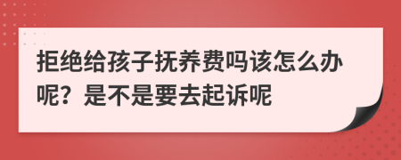 拒绝给孩子抚养费吗该怎么办呢？是不是要去起诉呢