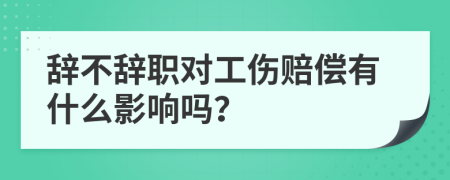 辞不辞职对工伤赔偿有什么影响吗？