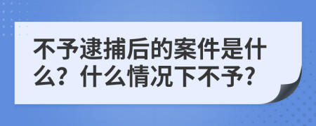 不予逮捕后的案件是什么？什么情况下不予?