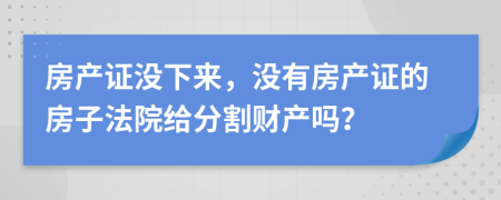 房产证没下来，没有房产证的房子法院给分割财产吗？