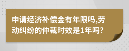 申请经济补偿金有年限吗,劳动纠纷的仲裁时效是1年吗?